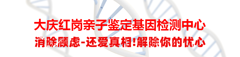 大庆红岗亲子鉴定基因检测中心